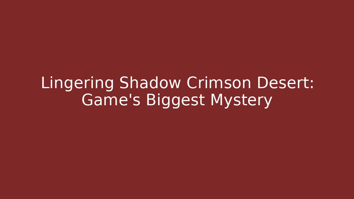 Lingering Shadow Crimson Desert: Game's Biggest Mystery
