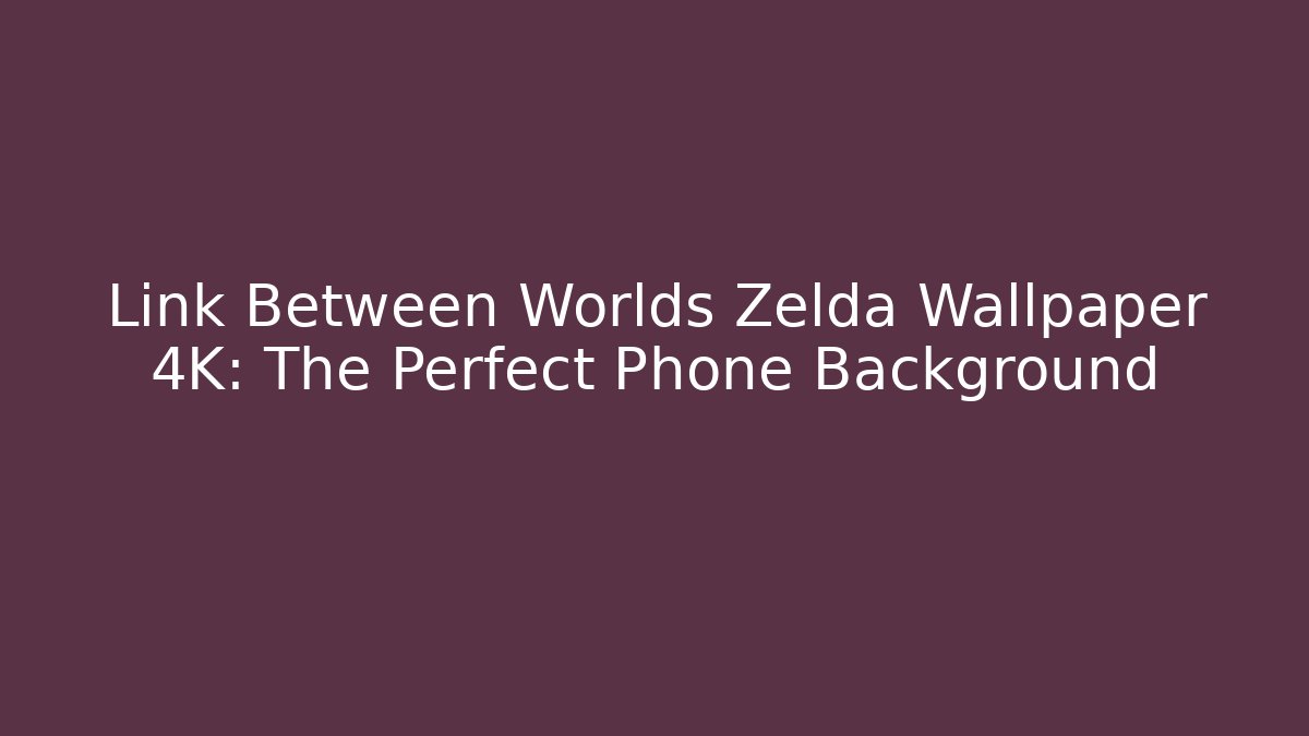 Link Between Worlds Zelda Wallpaper 4K: The Perfect Phone Background