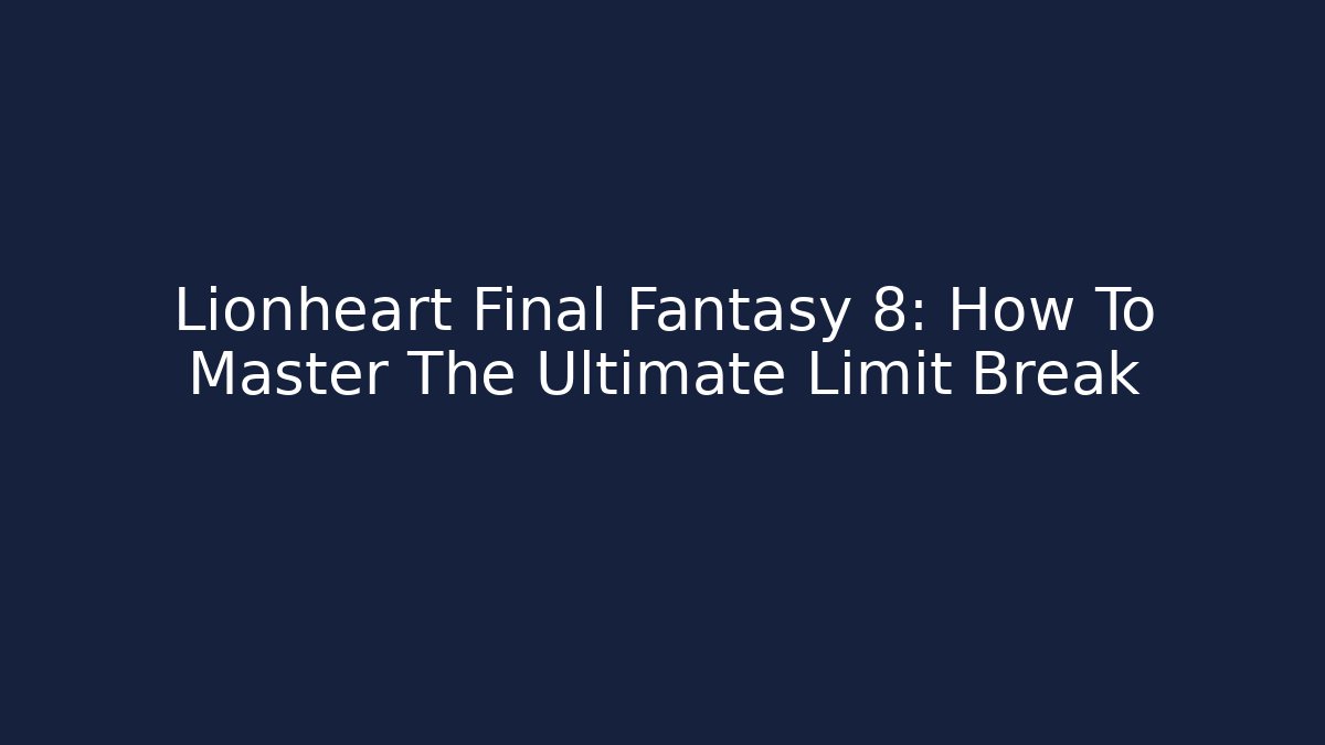 Lionheart Final Fantasy 8: How To Master The Ultimate Limit Break