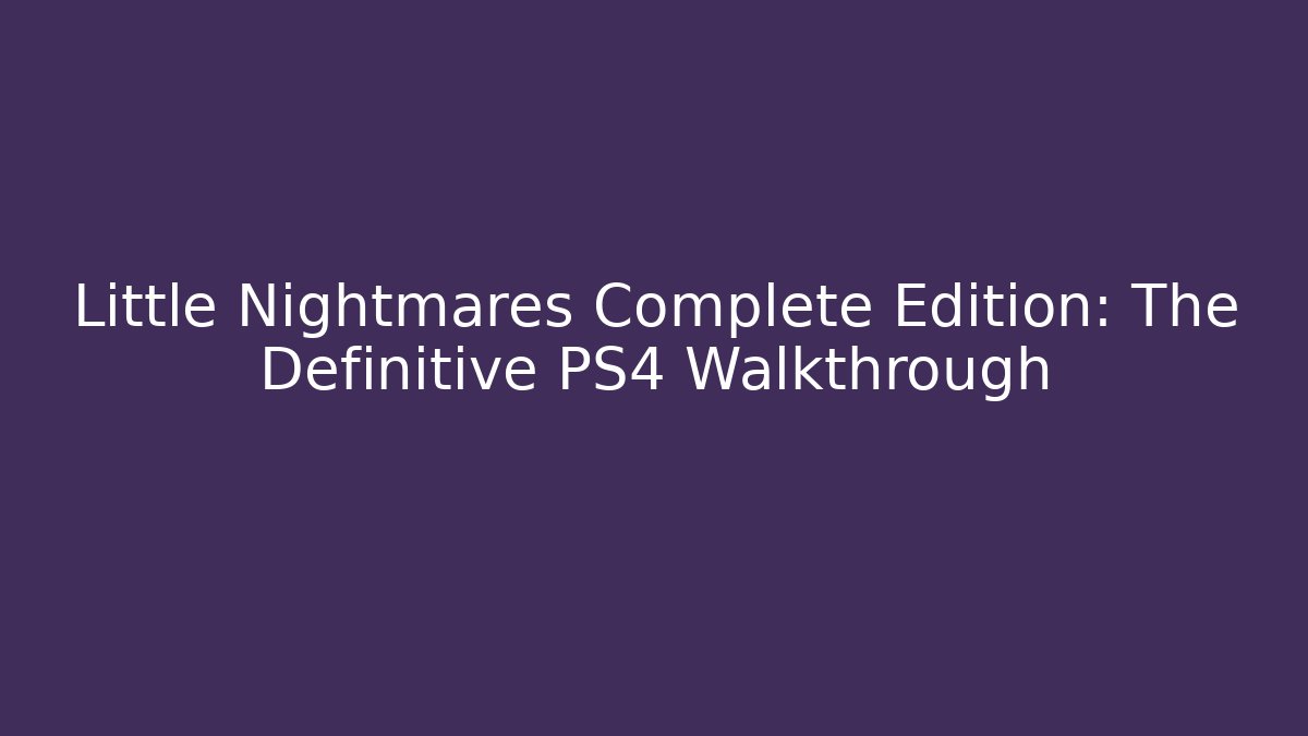 Little Nightmares Complete Edition: The Definitive PS4 Walkthrough