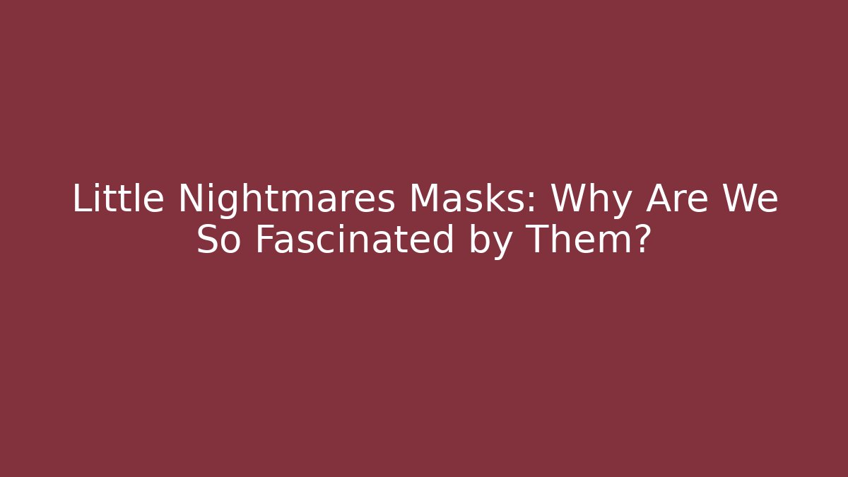 Little Nightmares Masks: Why Are We So Fascinated by Them?