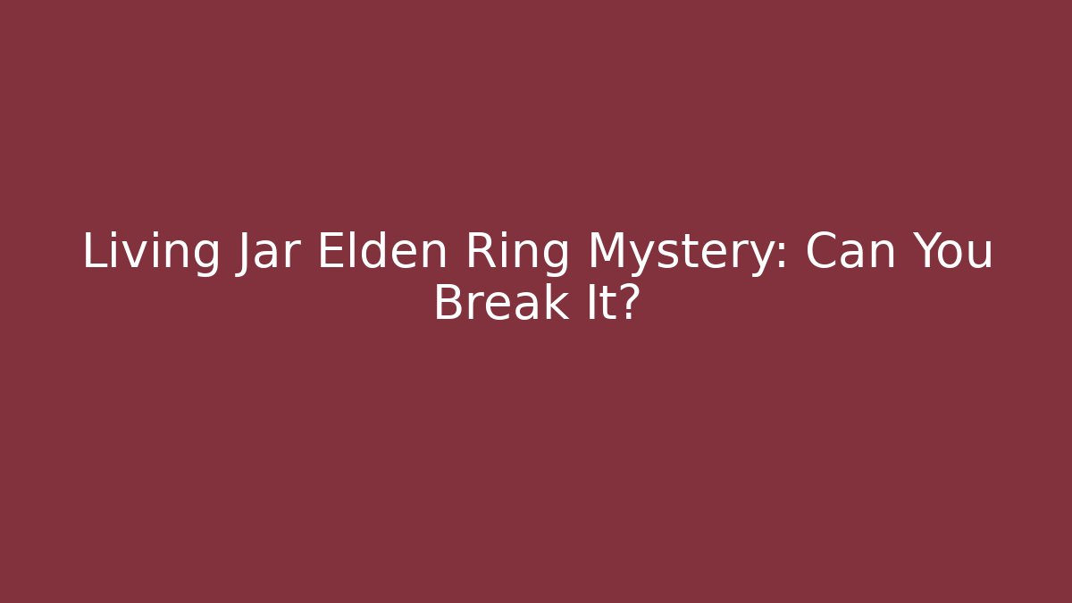 Living Jar Elden Ring Mystery: Can You Break It?
