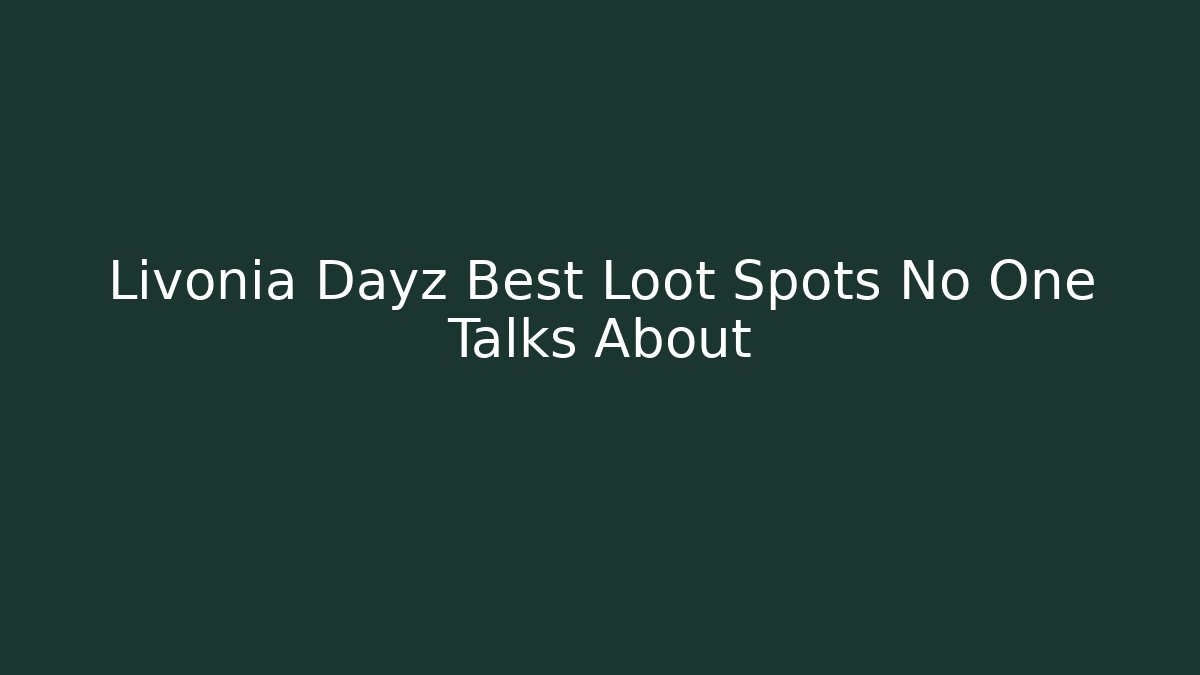 Livonia Dayz Best Loot Spots No One Talks About