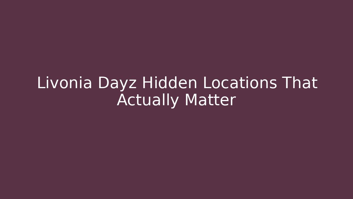 Livonia Dayz Hidden Locations That Actually Matter