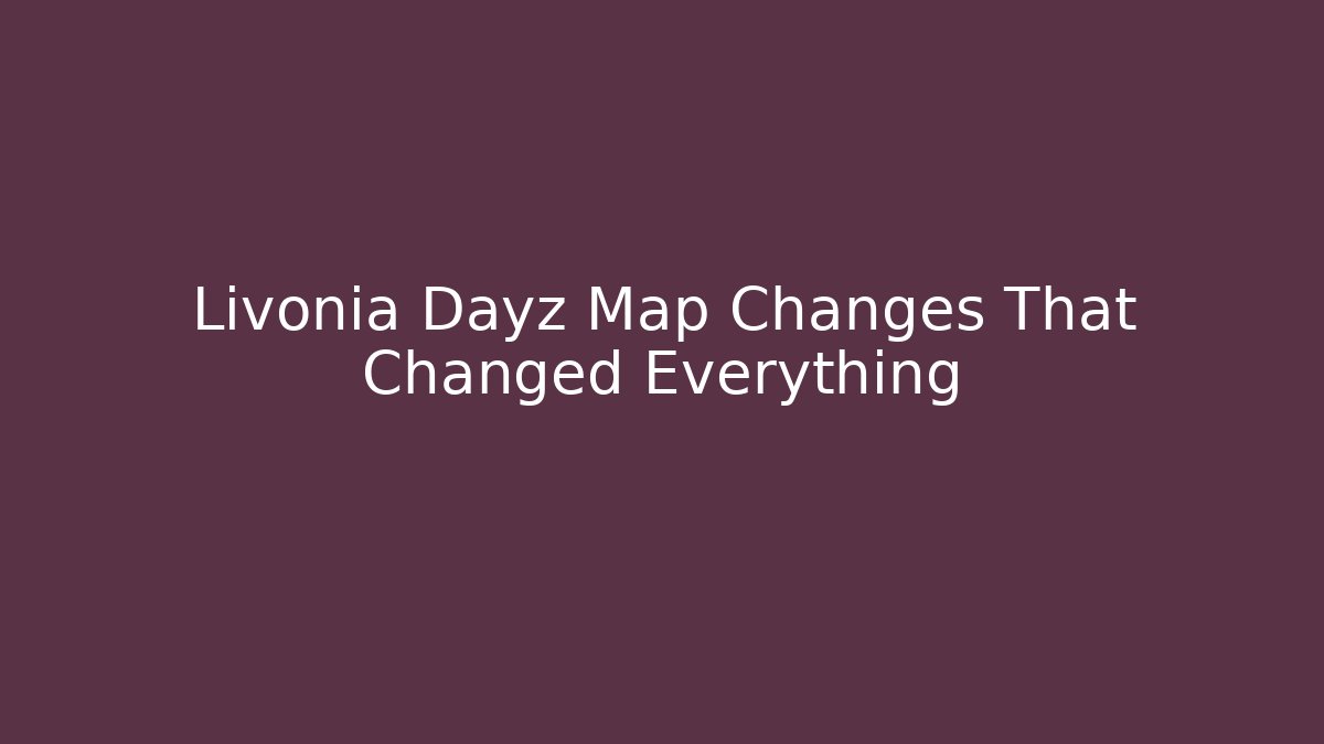 Livonia Dayz Map Changes That Changed Everything