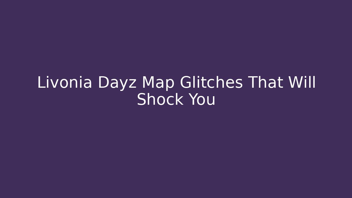 Livonia Dayz Map Glitches That Will Shock You