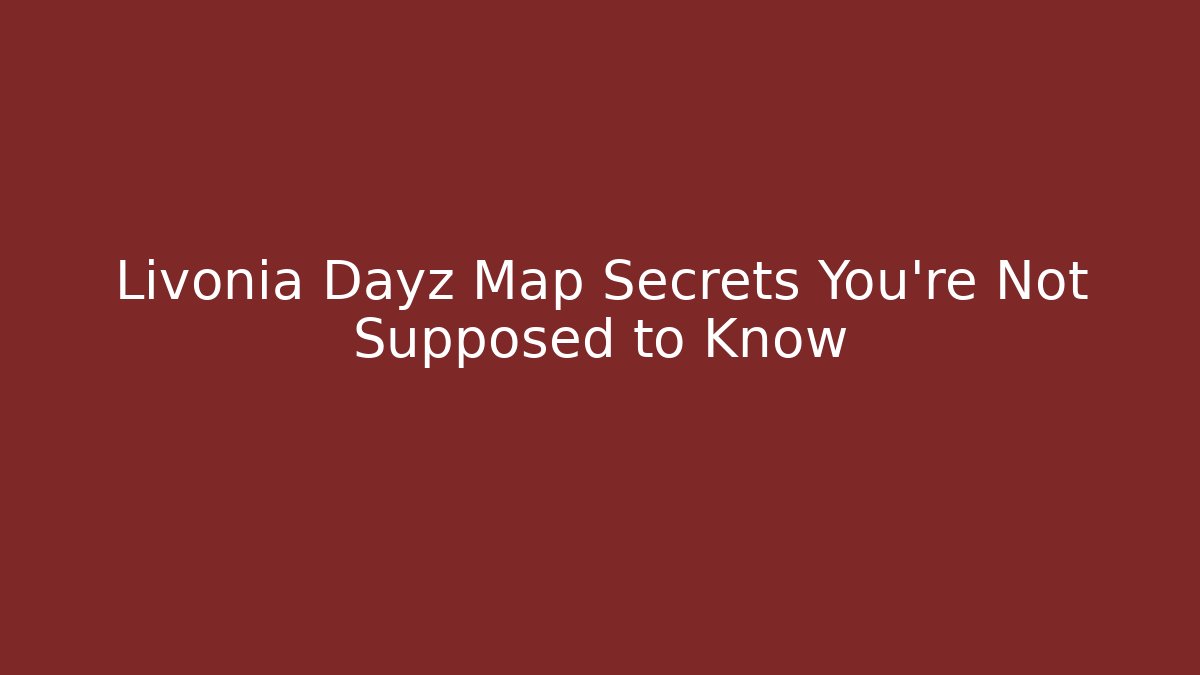 Livonia Dayz Map Secrets You’re Not Supposed to Know