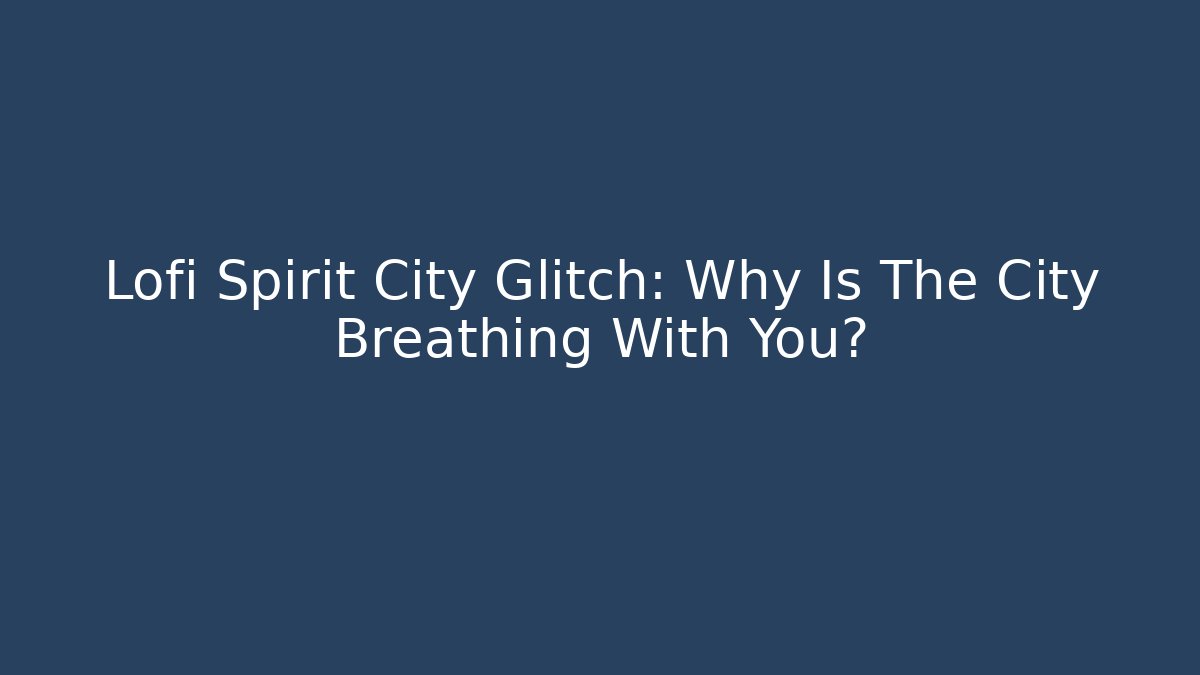 Lofi Spirit City Glitch: Why Is The City Breathing With You?