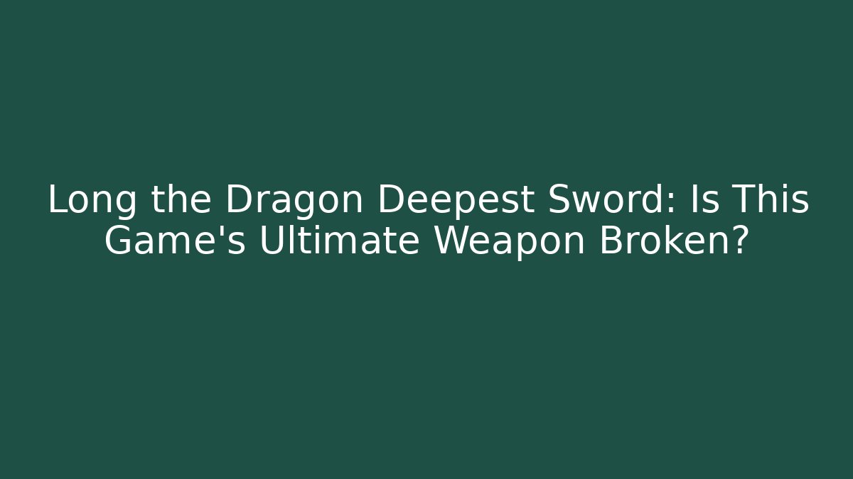 Long the Dragon Deepest Sword: Is This Game's Ultimate Weapon Broken?