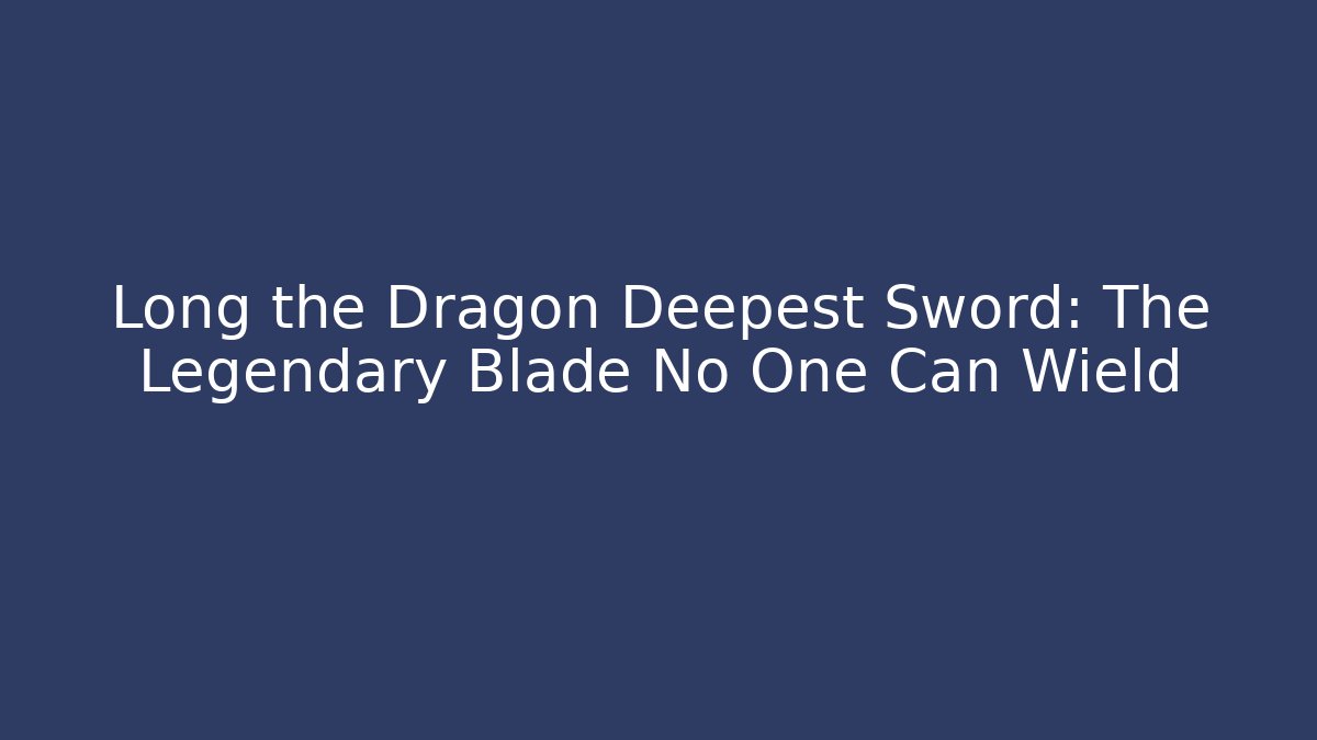 Long the Dragon Deepest Sword: The Legendary Blade No One Can Wield