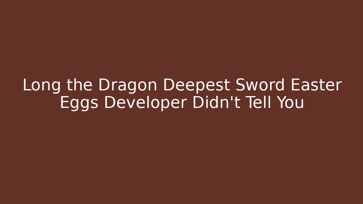 Long the Dragon Deepest Sword Easter Eggs Developer Didn't Tell You