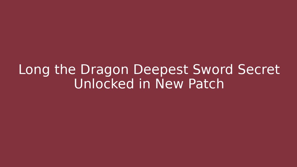 Long the Dragon Deepest Sword Secret Unlocked in New Patch - Andrea Zevedo