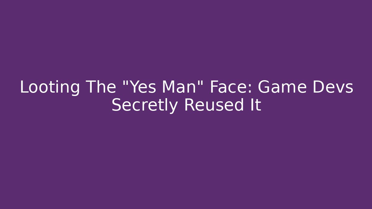 Looting The "Yes Man" Face: Game Devs Secretly Reused It