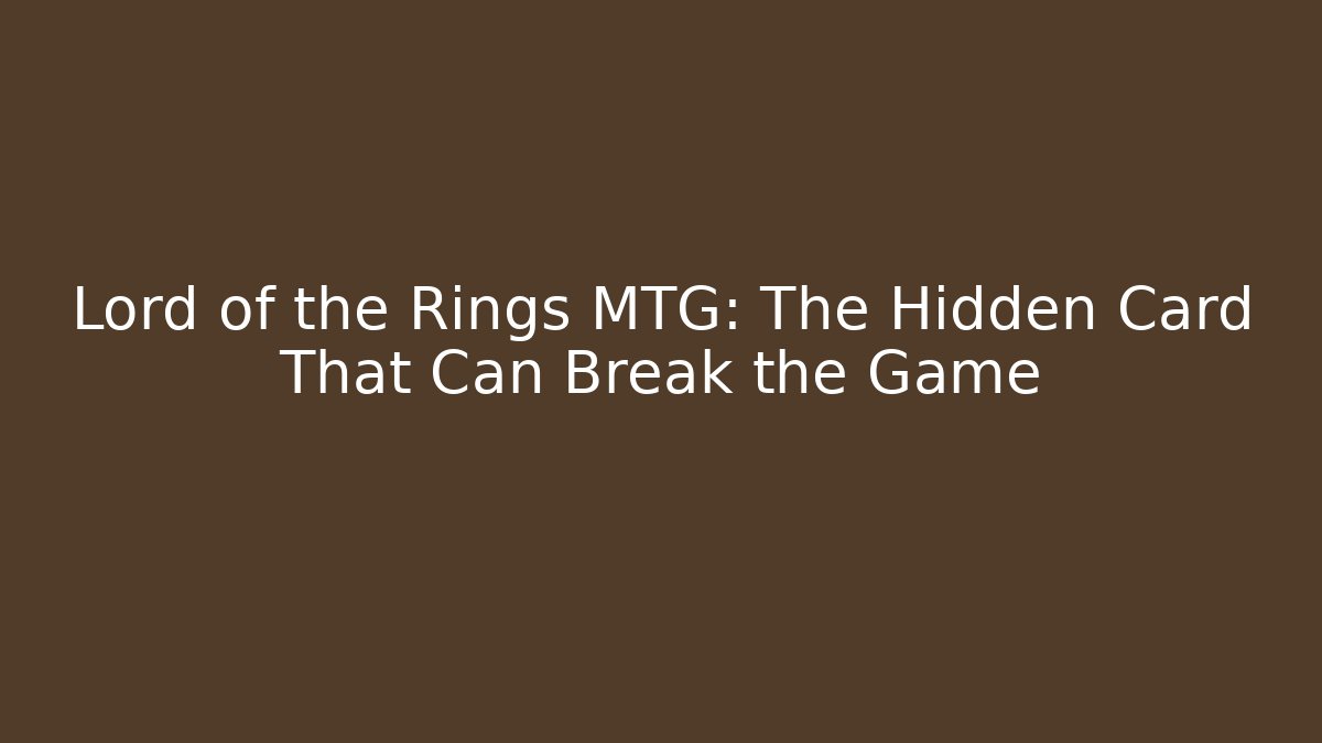 Lord of the Rings MTG: The Hidden Card That Can Break the Game