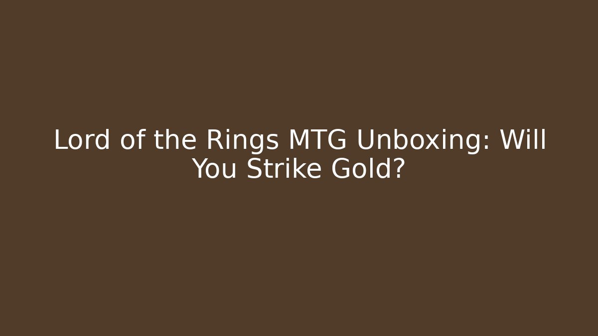 Lord of the Rings MTG Unboxing: Will You Strike Gold?
