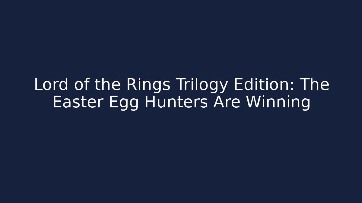 Lord of the Rings Trilogy Edition: The Easter Egg Hunters Are Winning