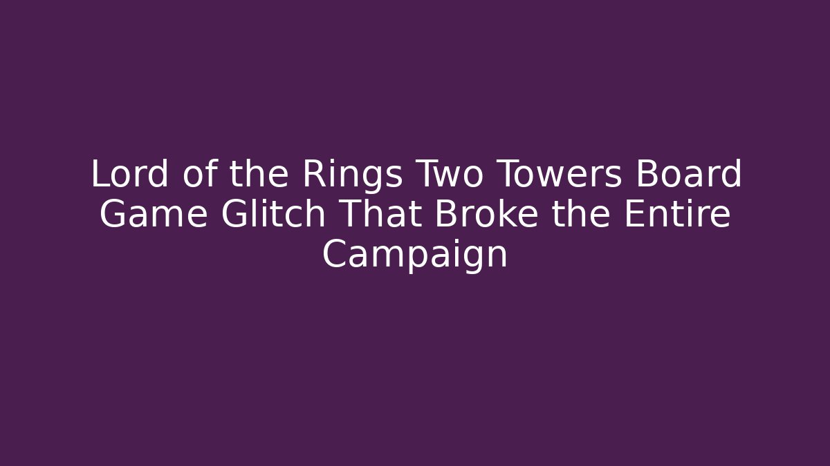 Lord of the Rings Two Towers Board Game Glitch That Broke the Entire Campaign