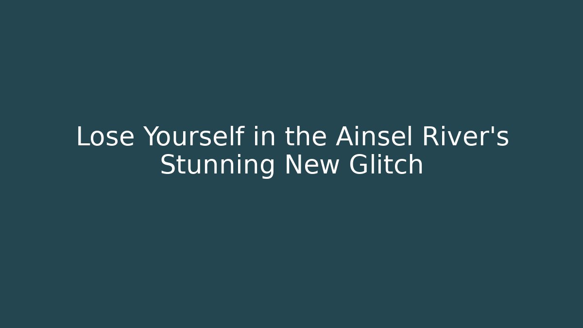 Lose Yourself in the Ainsel River's Stunning New Glitch - Andrea Zevedo