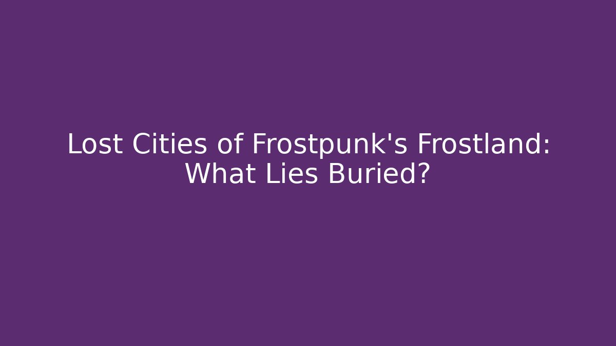 Lost Cities of Frostpunk's Frostland: What Lies Buried?