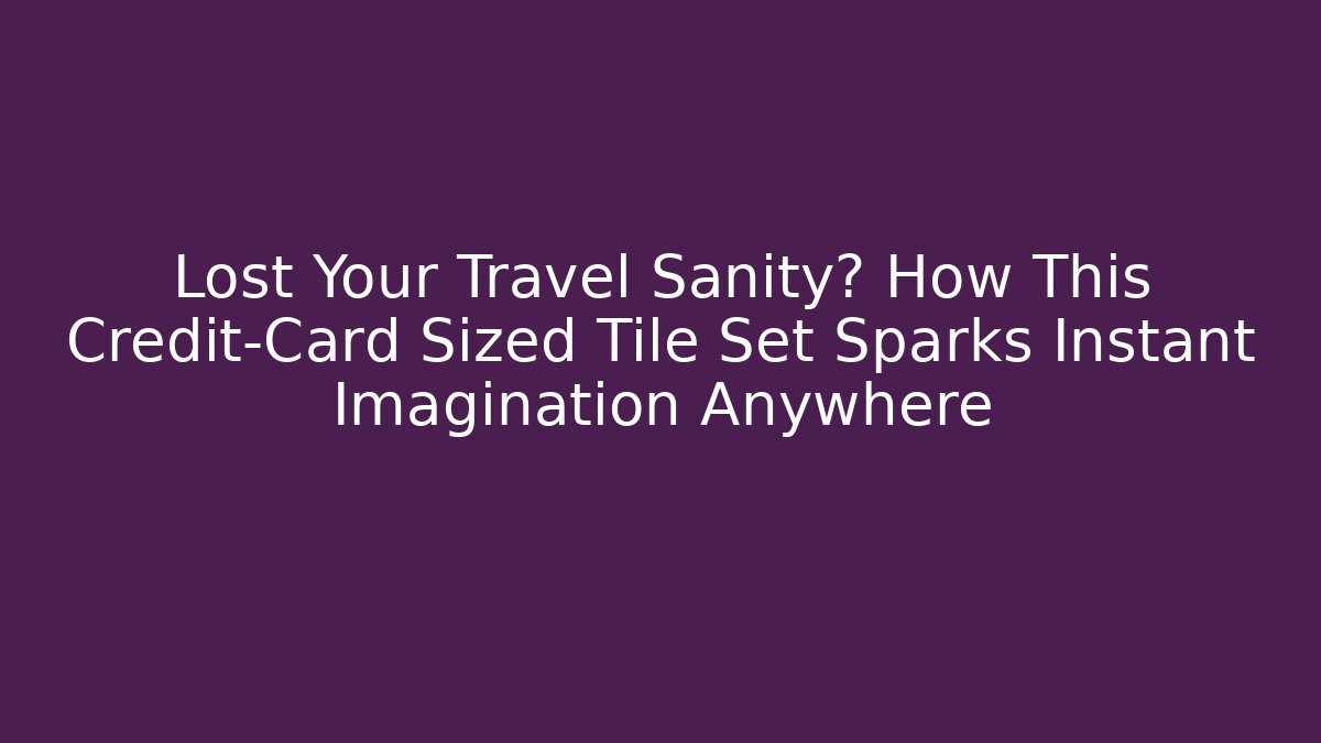 Lost Your Travel Sanity? How This Credit-Card Sized Tile Set Sparks Instant Imagination Anywhere