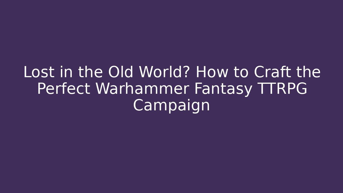 Lost in the Old World? How to Craft the Perfect Warhammer Fantasy TTRPG Campaign