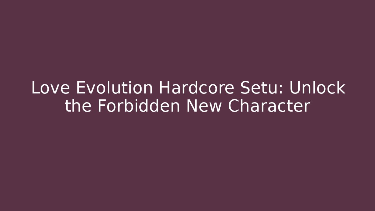 Love Evolution Hardcore Setu: Unlock the Forbidden New Character