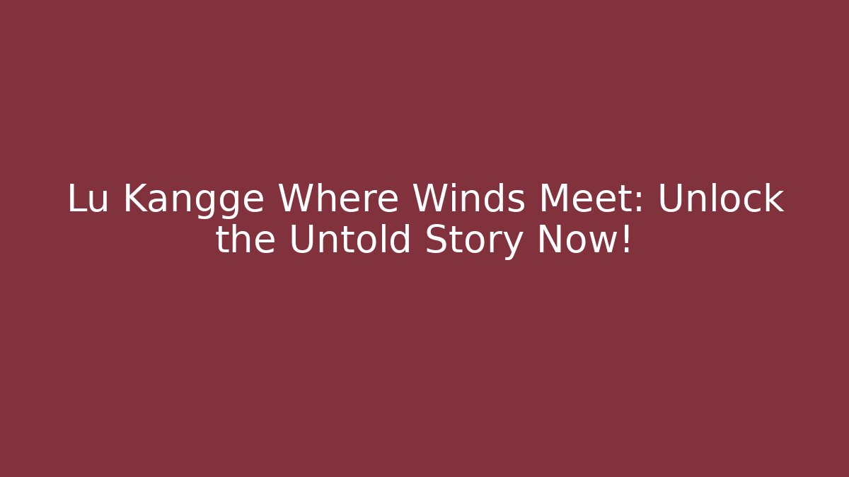 Lu Kangge Where Winds Meet: Unlock the Untold Story Now!