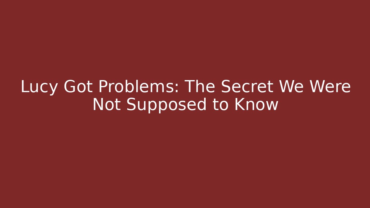 Lucy Got Problems: The Secret We Were Not Supposed to Know
