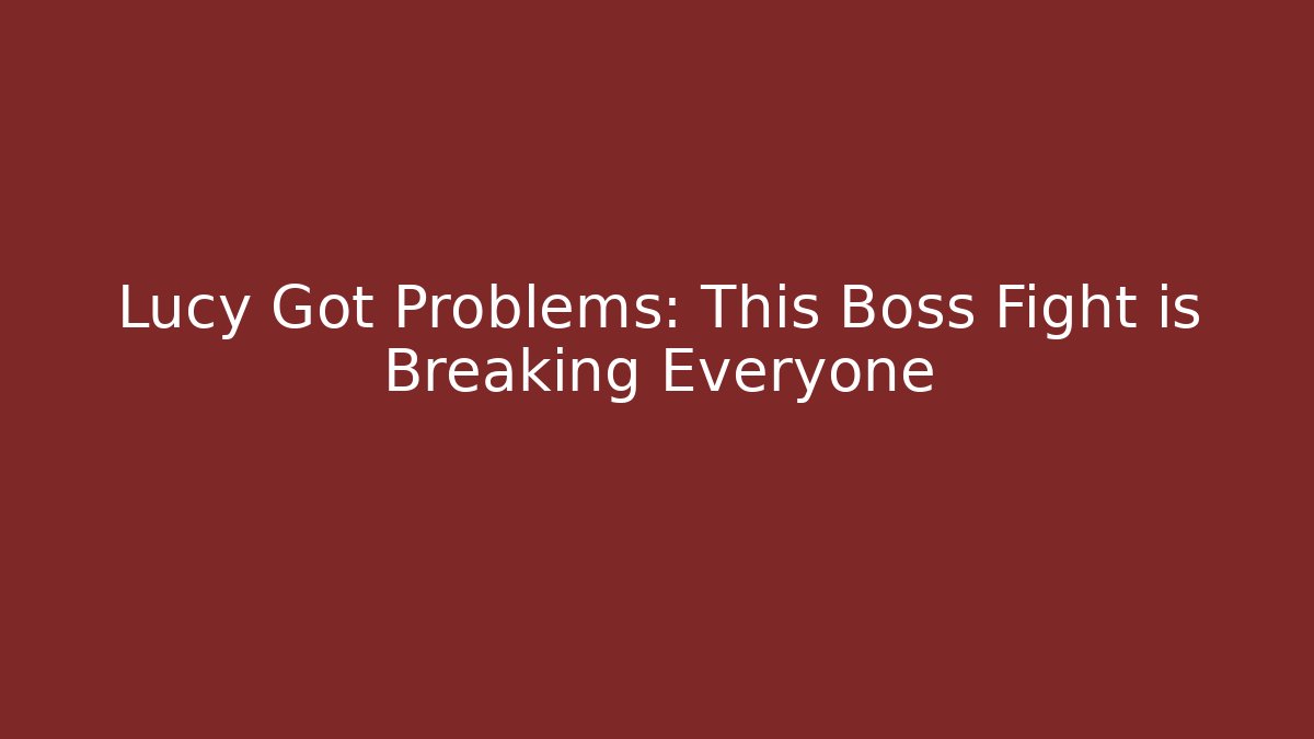 Lucy Got Problems: This Boss Fight is Breaking Everyone
