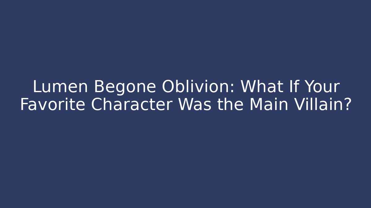 Lumen Begone Oblivion: What If Your Favorite Character Was the Main Villain?