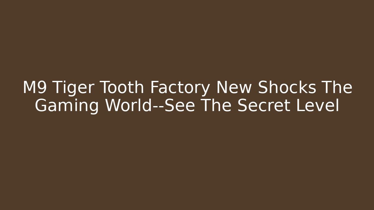 M9 Tiger Tooth Factory New Shocks The Gaming World—See The Secret Level