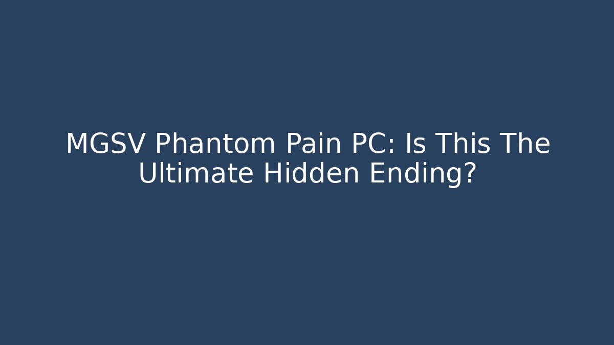 MGSV Phantom Pain PC: Is This The Ultimate Hidden Ending?