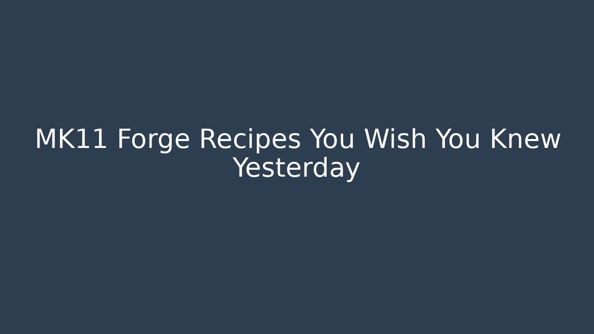 MK11 Forge Recipes You Wish You Knew Yesterday