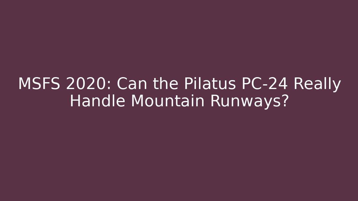 MSFS 2020: Can the Pilatus PC-24 Really Handle Mountain Runways?