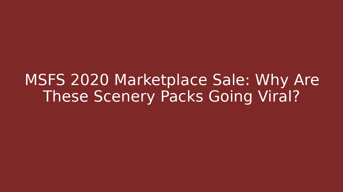 MSFS 2020 Marketplace Sale: Why Are These Scenery Packs Going Viral?