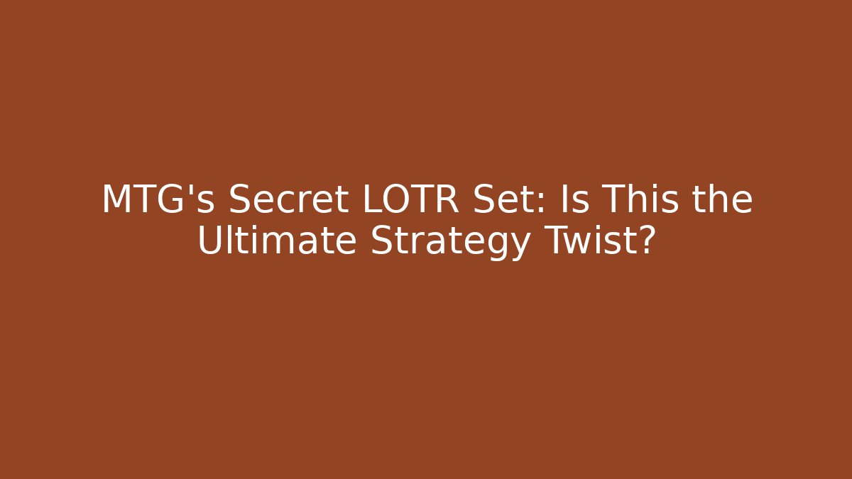 MTG's Secret LOTR Set: Is This the Ultimate Strategy Twist?