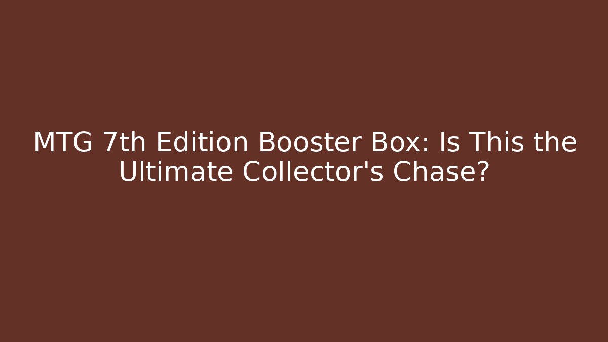 MTG 7th Edition Booster Box: Is This the Ultimate Collector's Chase?