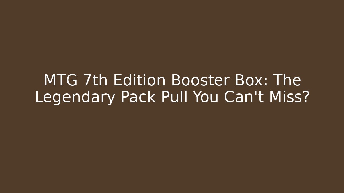 MTG 7th Edition Booster Box: The Legendary Pack Pull You Can't Miss?