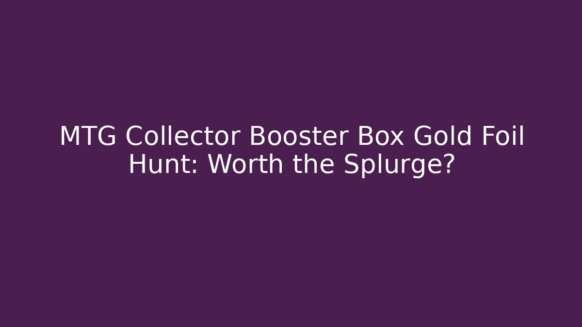 MTG Collector Booster Box Gold Foil Hunt: Worth the Splurge?