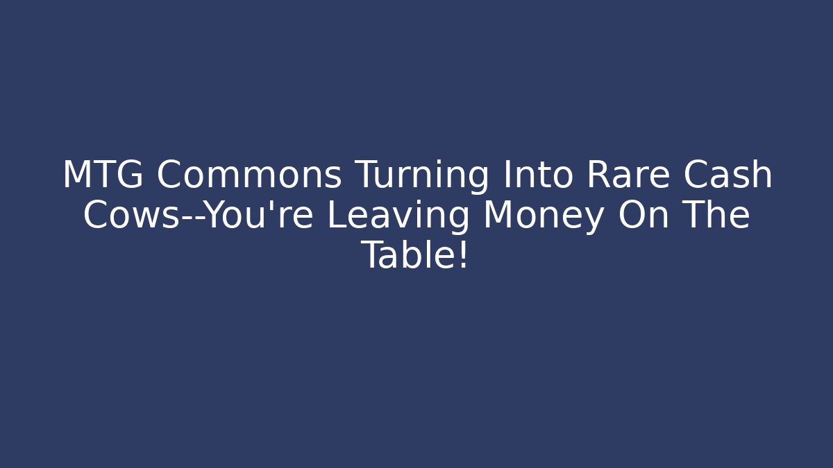 MTG Commons Turning Into Rare Cash Cows—You're Leaving Money On The Table!