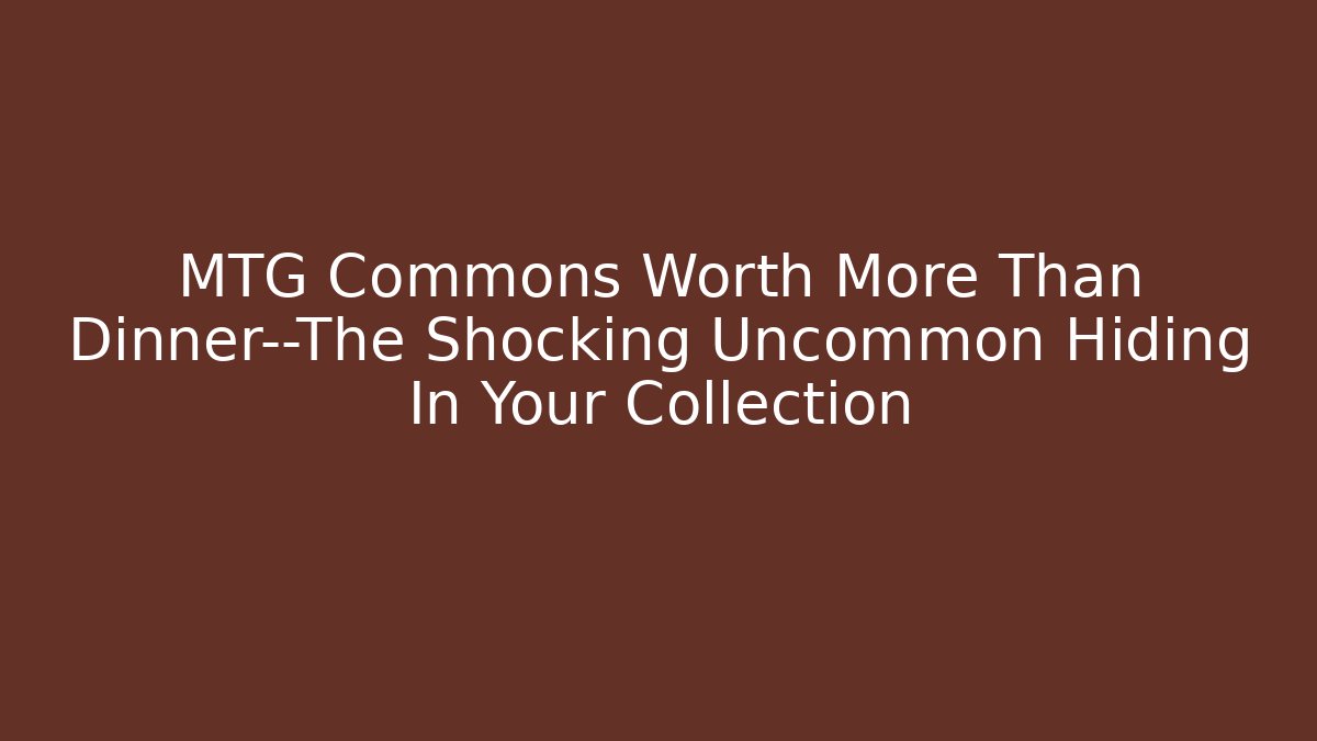 MTG Commons Worth More Than Dinner—The Shocking Uncommon Hiding In Your Collection