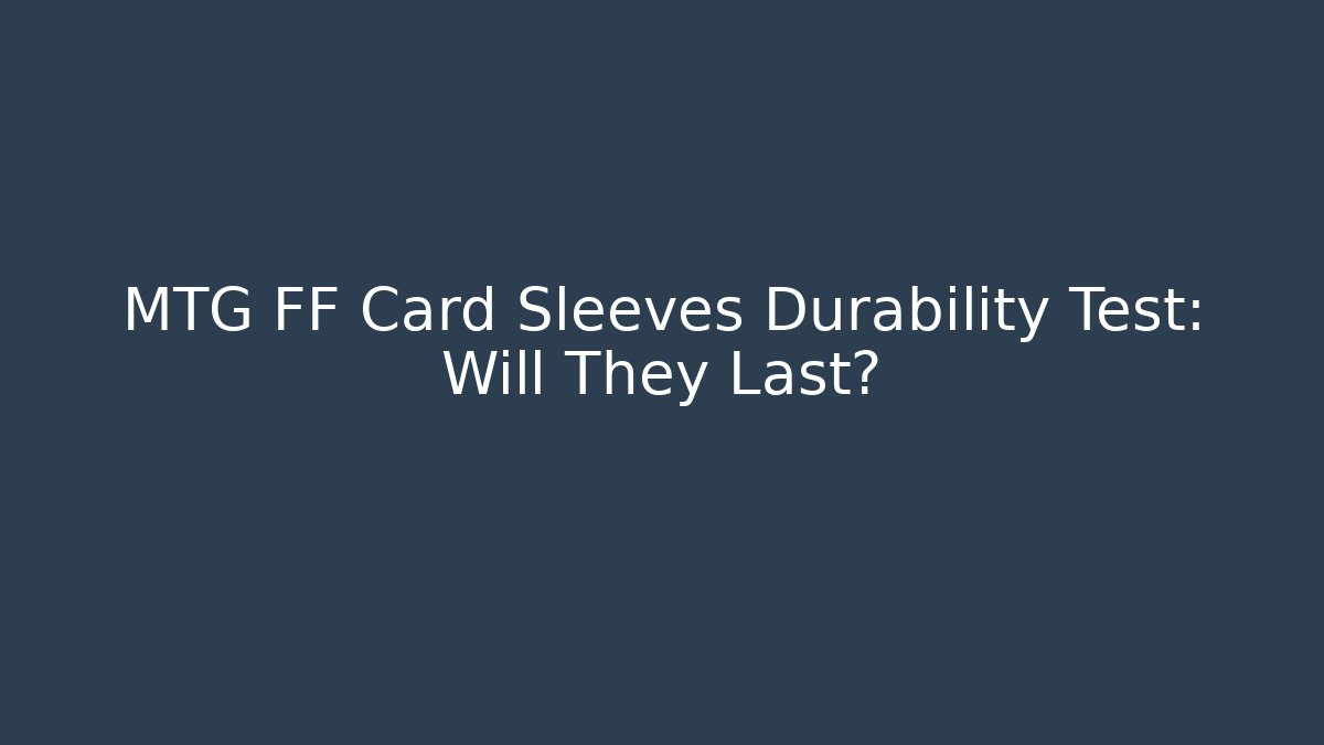 MTG FF Card Sleeves Durability Test: Will They Last?