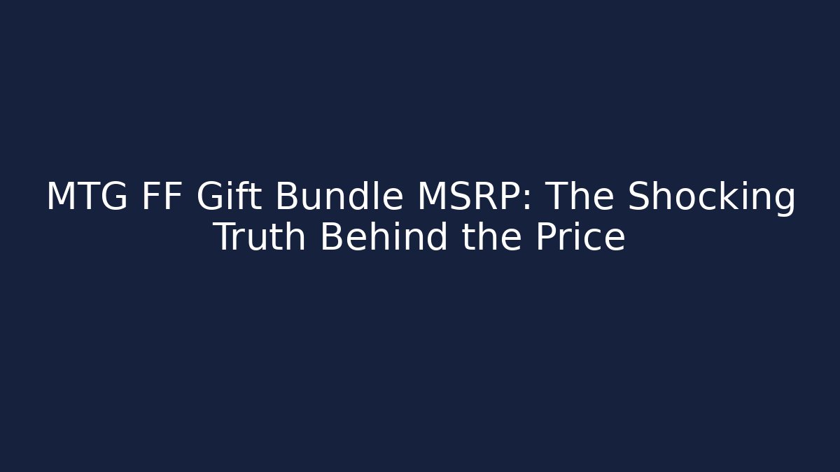MTG FF Gift Bundle MSRP: The Shocking Truth Behind the Price