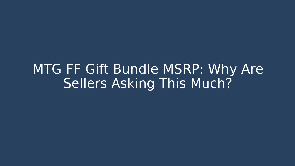 MTG FF Gift Bundle MSRP: Why Are Sellers Asking This Much?