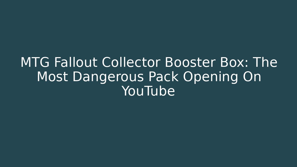 MTG Fallout Collector Booster Box: The Most Dangerous Pack Opening On YouTube