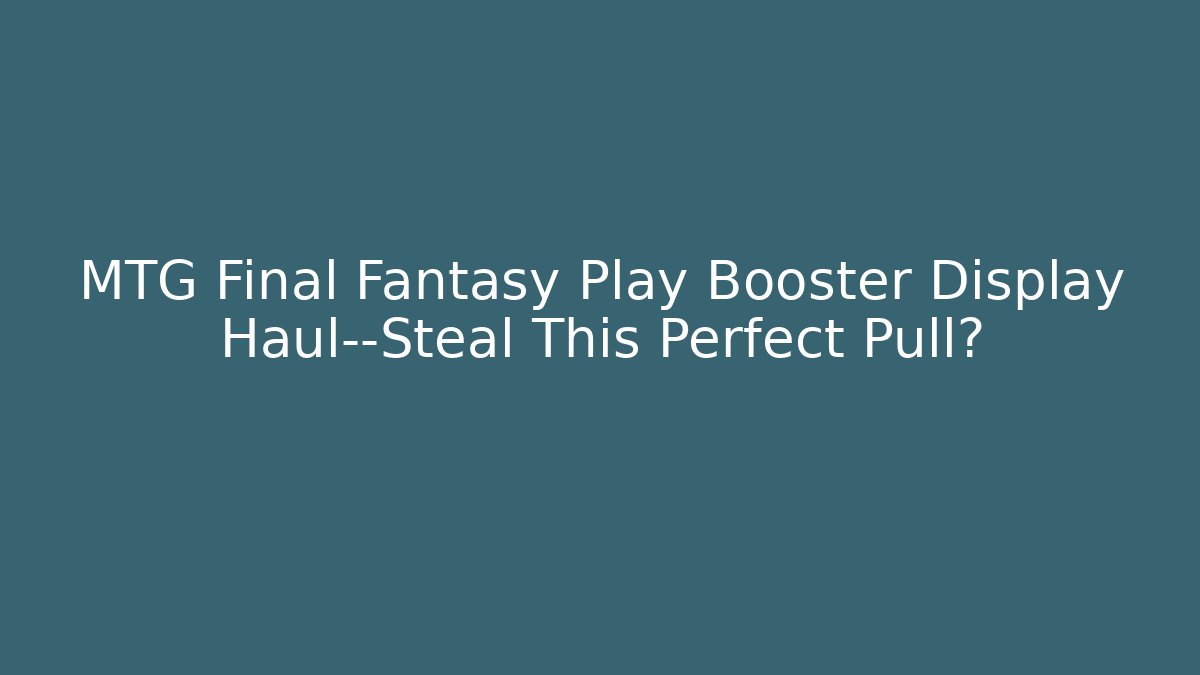 MTG Final Fantasy Play Booster Display Haul—Steal This Perfect Pull? - Andrea Zevedo