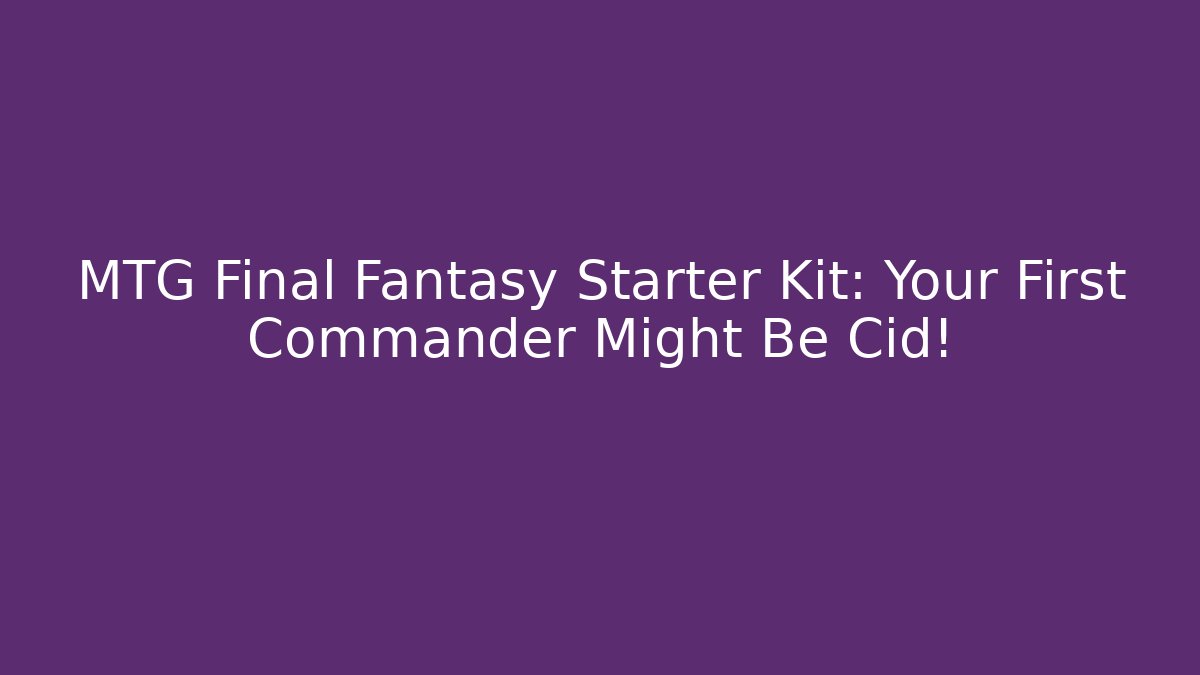 MTG Final Fantasy Starter Kit: Your First Commander Might Be Cid!