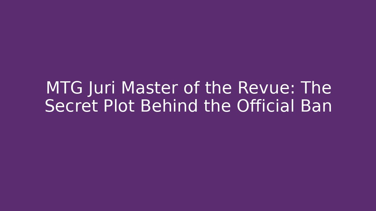 MTG Juri Master of the Revue: The Secret Plot Behind the Official Ban