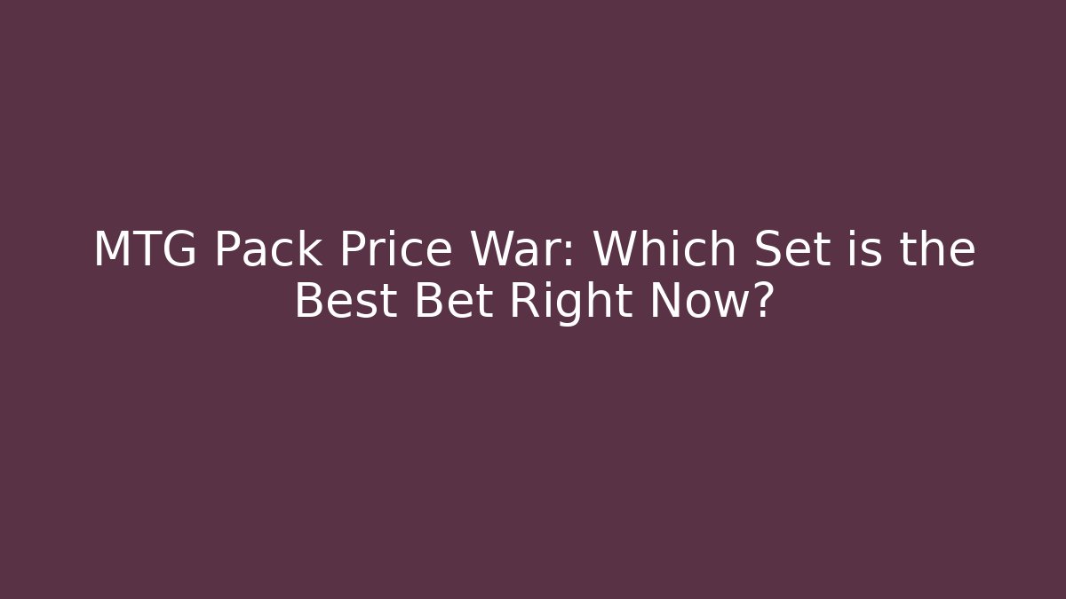 MTG Pack Price War: Which Set is the Best Bet Right Now?