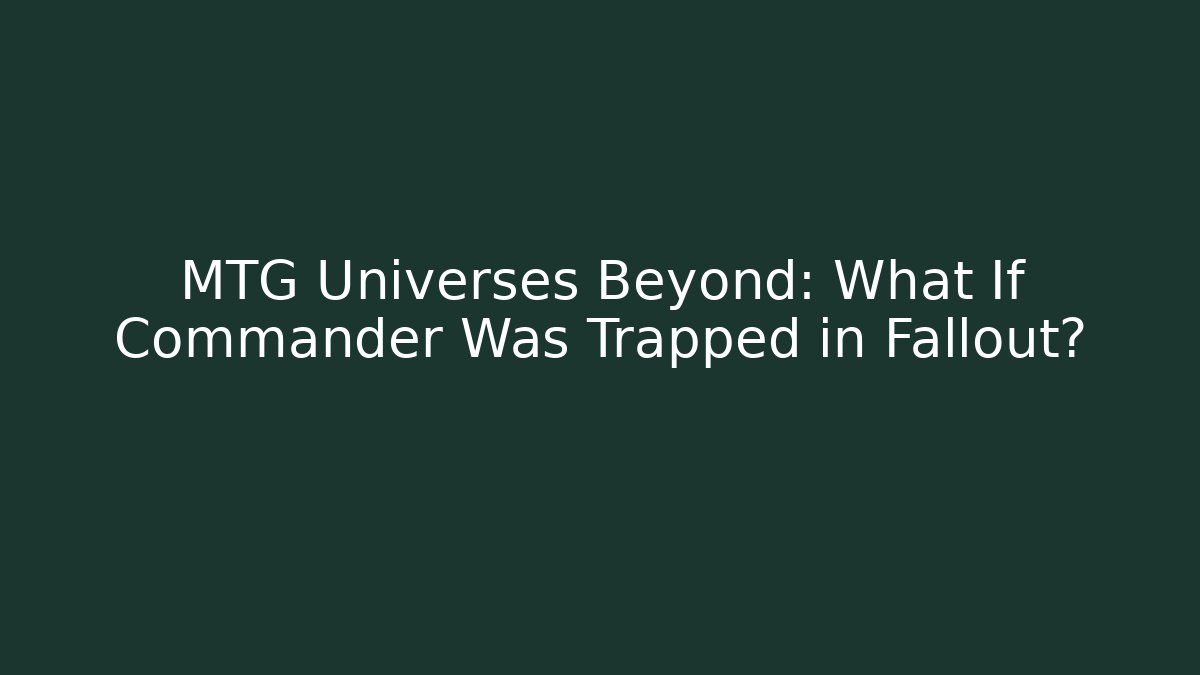 MTG Universes Beyond: What If Commander Was Trapped in Fallout?